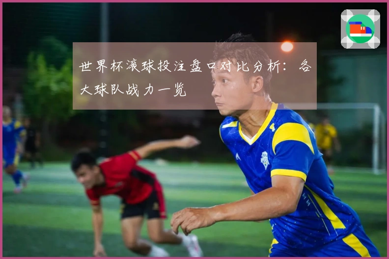 世界杯滚球投注盘口对比分析：各大球队战力一览