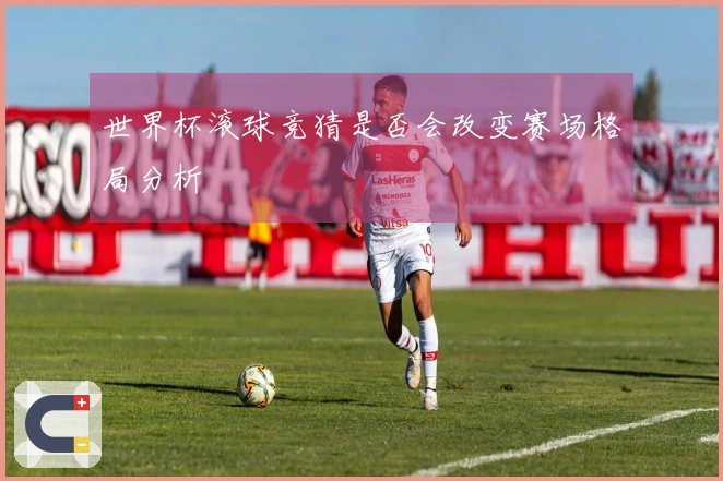 世界杯滚球竞猜是否会改变赛场格局分析