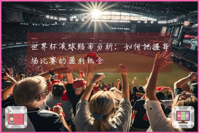 世界杯滚球赔率分析：如何把握每场比赛的盈利机会