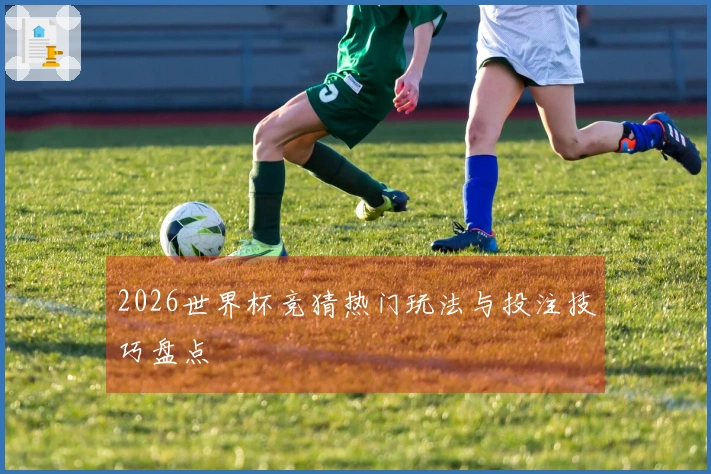 2026世界杯竞猜热门玩法与投注技巧盘点