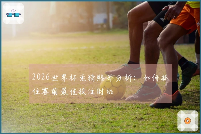 2026世界杯竞猜赔率分析：如何抓住赛前最佳投注时机