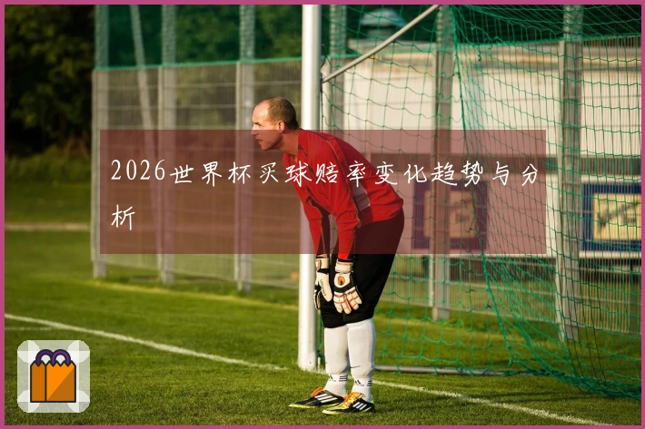 2026世界杯买球赔率变化趋势与分析