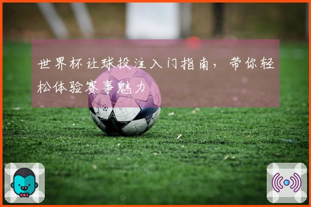 世界杯让球投注入门指南，带你轻松体验赛事魅力