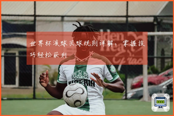 世界杯滚球买球规则详解，掌握技巧轻松获利
