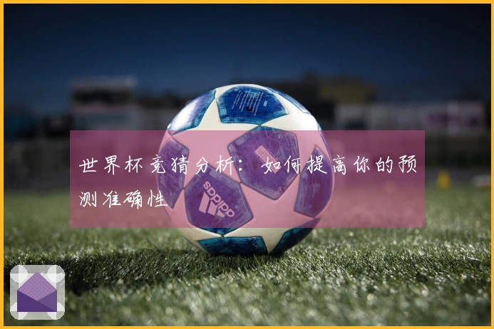 世界杯竞猜分析：如何提高你的预测准确性