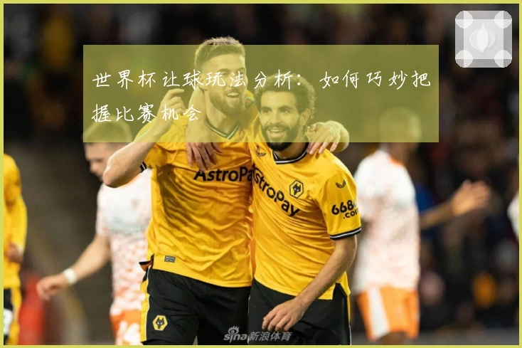 世界杯让球玩法分析：如何巧妙把握比赛机会