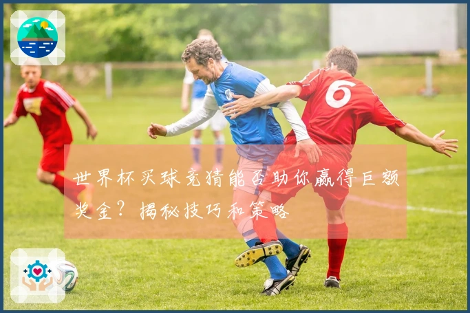 世界杯买球竞猜能否助你赢得巨额奖金？揭秘技巧和策略