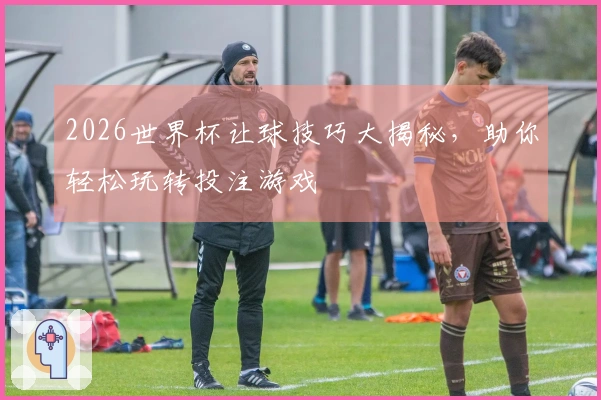 2026世界杯让球技巧大揭秘，助你轻松玩转投注游戏