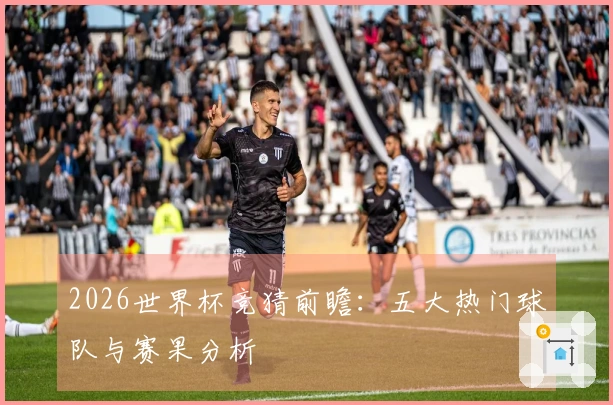 2026世界杯竞猜前瞻：五大热门球队与赛果分析