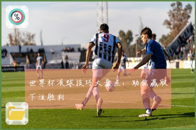 世界杯滚球技巧大盘点，助你赢取下注胜利