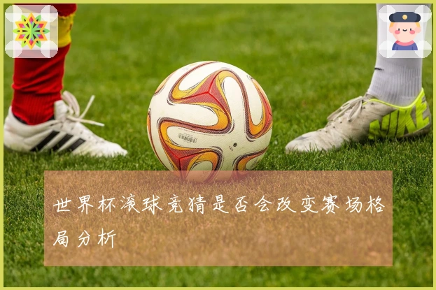 世界杯滚球竞猜是否会改变赛场格局分析