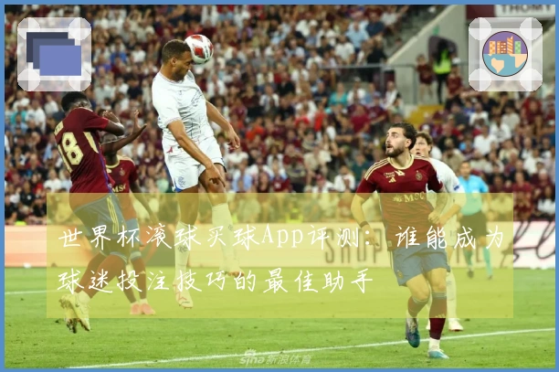 世界杯滚球买球App评测：谁能成为球迷投注技巧的最佳助手