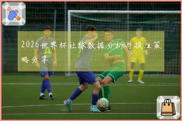 2026世界杯让球数据分析与投注策略分享