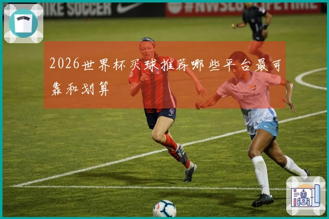 2026世界杯买球推荐哪些平台最可靠和划算