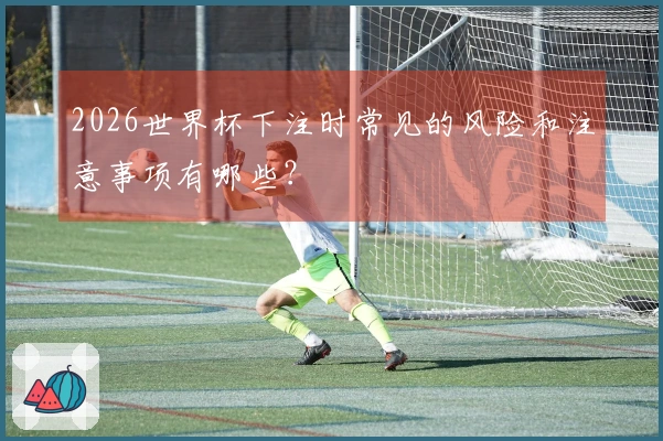 2026世界杯下注时常见的风险和注意事项有哪些？