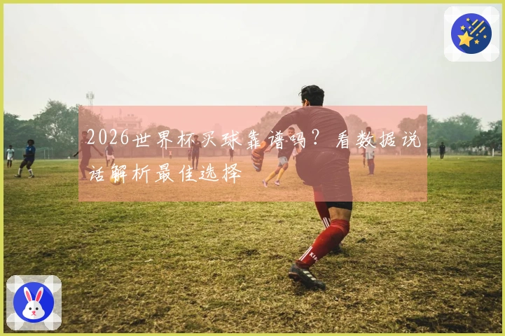 2026世界杯买球靠谱吗？看数据说话解析最佳选择
