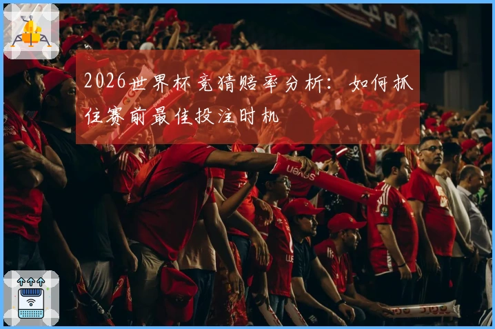 2026世界杯竞猜赔率分析：如何抓住赛前最佳投注时机