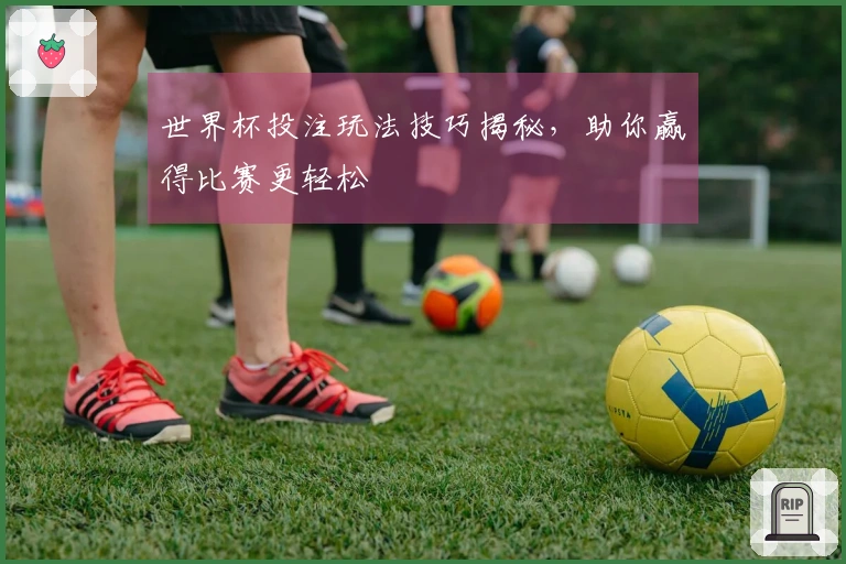 世界杯投注玩法技巧揭秘，助你赢得比赛更轻松