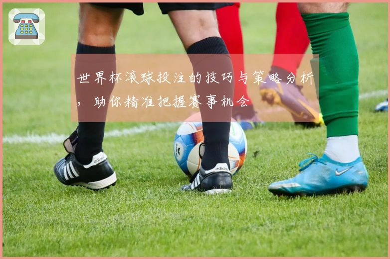 世界杯滚球投注的技巧与策略分析，助你精准把握赛事机会