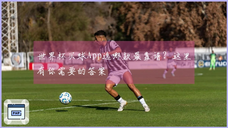 世界杯买球App选哪款最靠谱？这里有你需要的答案