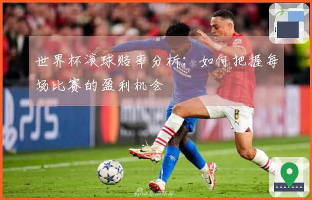 世界杯滚球赔率分析：如何把握每场比赛的盈利机会