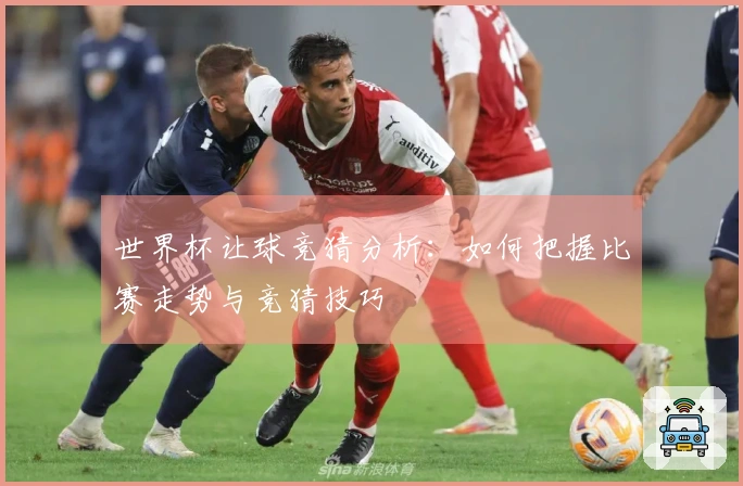 世界杯让球竞猜分析：如何把握比赛走势与竞猜技巧