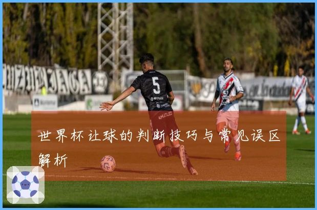 世界杯让球的判断技巧与常见误区解析