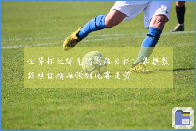 世界杯让球竞猜思路分析：掌握数据助你精准预测比赛走势