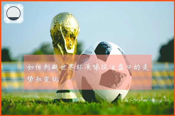 如何判断世界杯滚球投注盘口的走势和变化