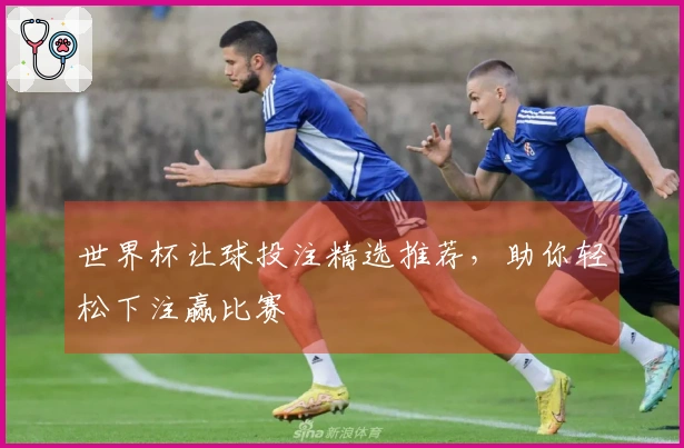 世界杯让球投注精选推荐，助你轻松下注赢比赛