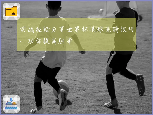 实战经验分享世界杯滚球竞猜技巧，助你提高胜率