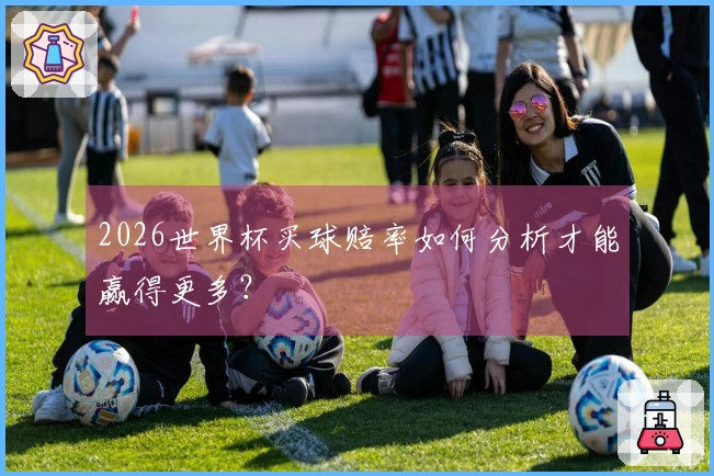 2026世界杯买球赔率如何分析才能赢得更多？