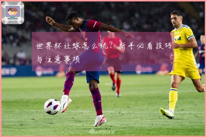 世界杯让球怎么玩？新手必看技巧与注意事项