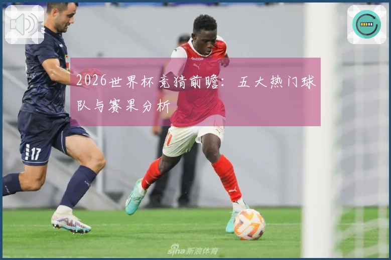 2026世界杯竞猜前瞻：五大热门球队与赛果分析