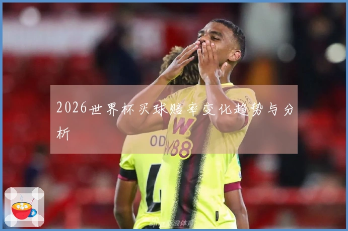 2026世界杯买球赔率变化趋势与分析