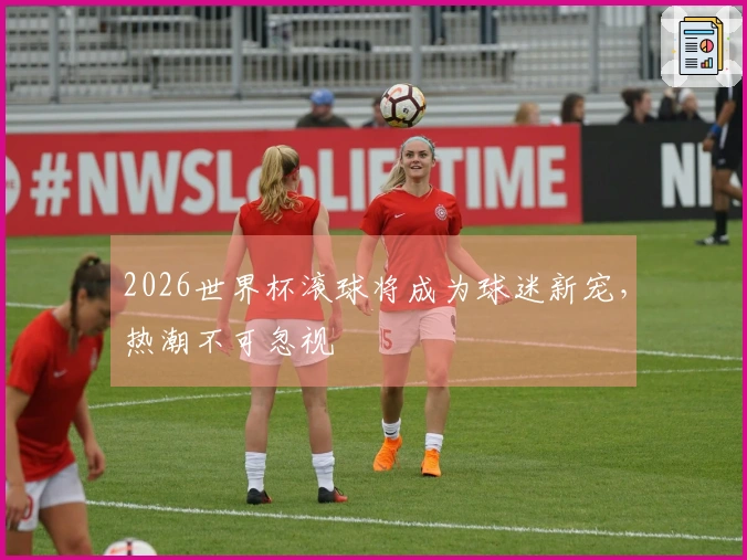 2026世界杯滚球将成为球迷新宠，热潮不可忽视