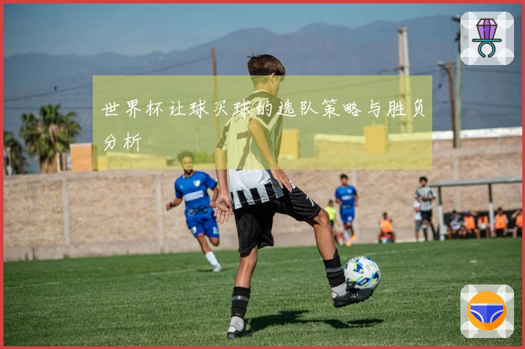世界杯让球买球的选队策略与胜负分析