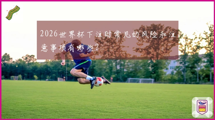 2026世界杯下注时常见的风险和注意事项有哪些？