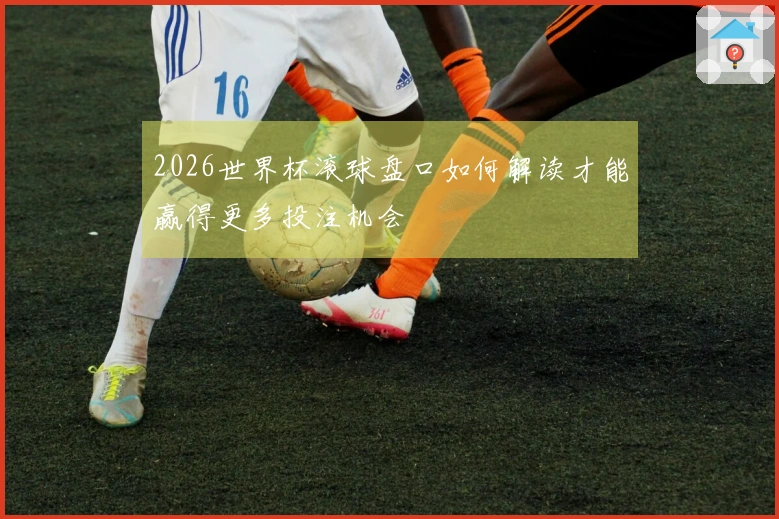 2026世界杯滚球盘口如何解读才能赢得更多投注机会