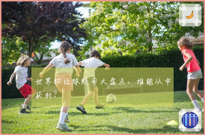 世界杯让球赔率大盘点，谁能从中获利？
