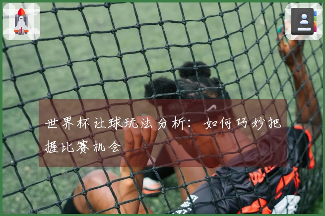 世界杯让球玩法分析：如何巧妙把握比赛机会