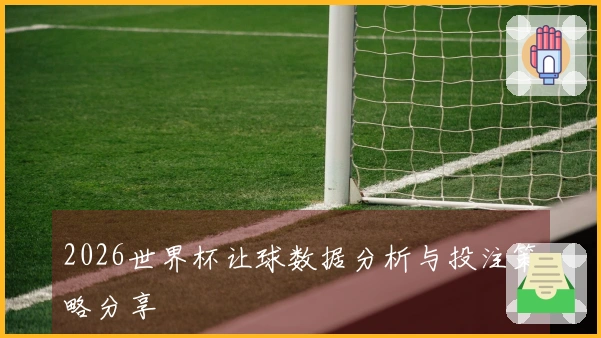 2026世界杯让球数据分析与投注策略分享