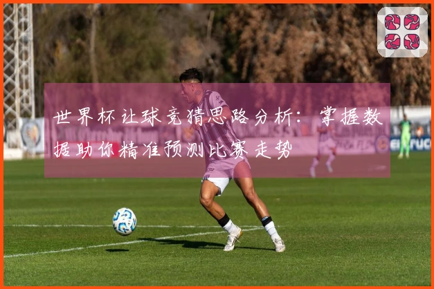 世界杯让球竞猜思路分析：掌握数据助你精准预测比赛走势