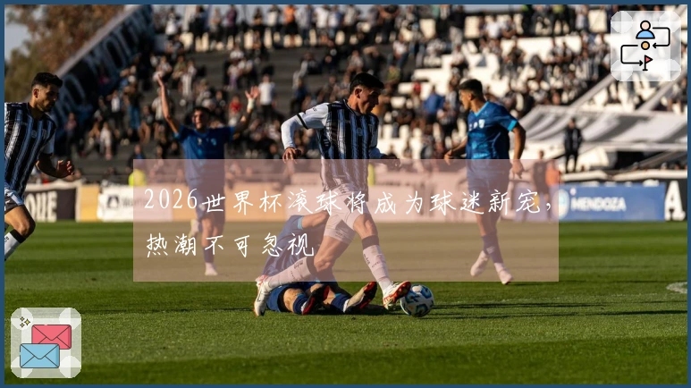 2026世界杯滚球将成为球迷新宠，热潮不可忽视