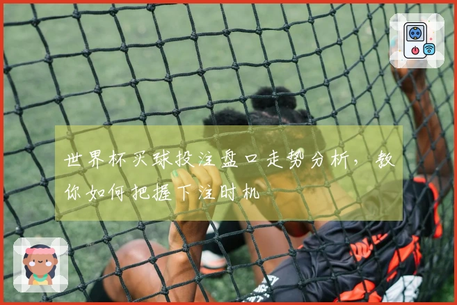 世界杯买球投注盘口走势分析，教你如何把握下注时机