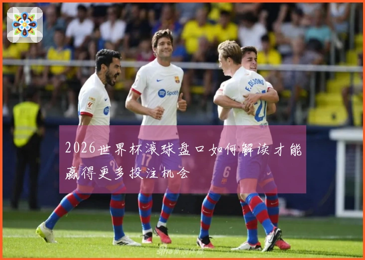 2026世界杯滚球盘口如何解读才能赢得更多投注机会