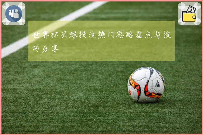 世界杯买球投注热门思路盘点与技巧分享