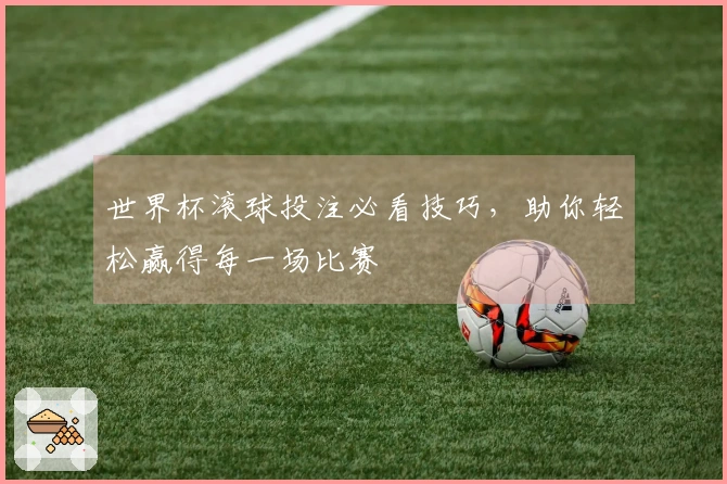 世界杯滚球投注必看技巧，助你轻松赢得每一场比赛