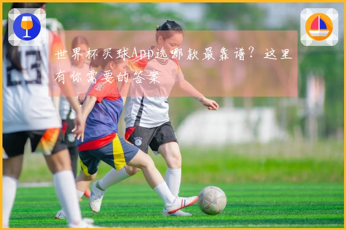 世界杯买球App选哪款最靠谱？这里有你需要的答案