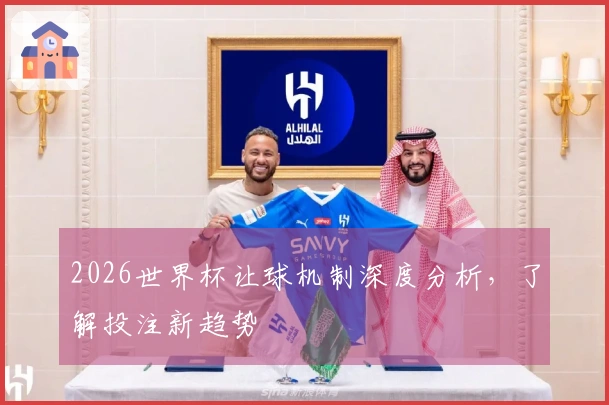 2026世界杯让球机制深度分析，了解投注新趋势